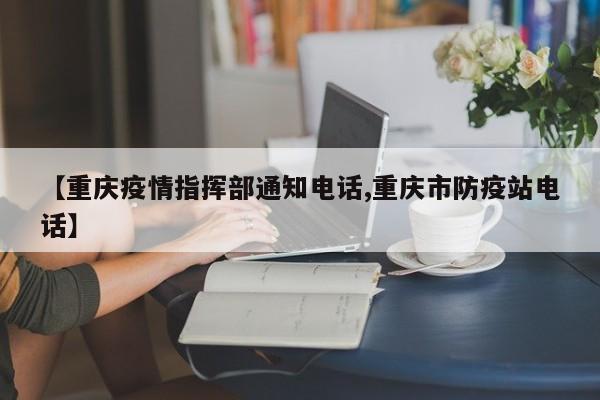 【重庆疫情指挥部通知电话,重庆市防疫站电话】