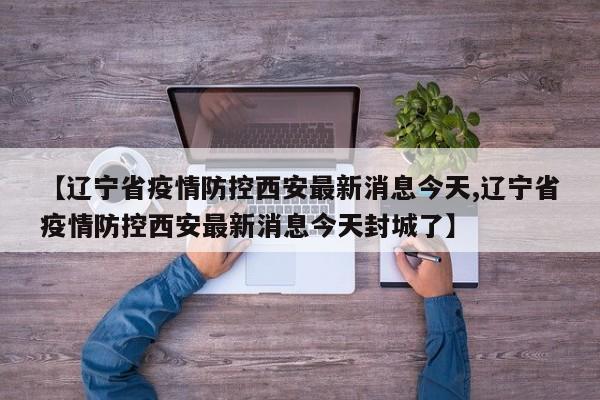 【辽宁省疫情防控西安最新消息今天,辽宁省疫情防控西安最新消息今天封城了】