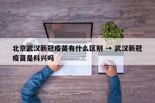北京武汉新冠疫苗有什么区别 → 武汉新冠疫苗是科兴吗