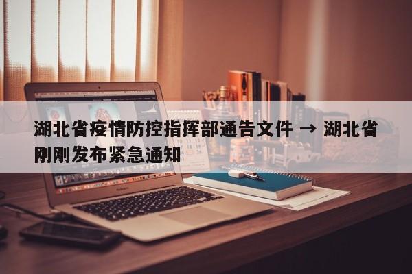 湖北省疫情防控指挥部通告文件 → 湖北省刚刚发布紧急通知