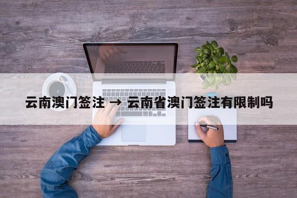 云南澳门签注 → 云南省澳门签注有限制吗