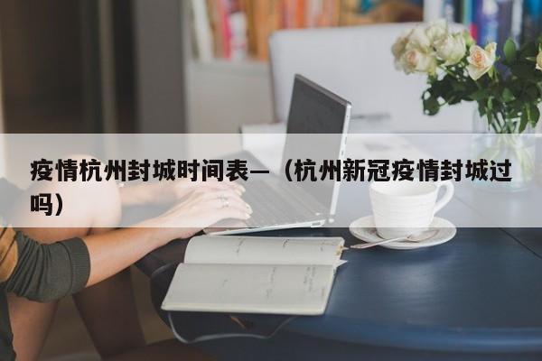 疫情杭州封城时间表—（杭州新冠疫情封城过吗）