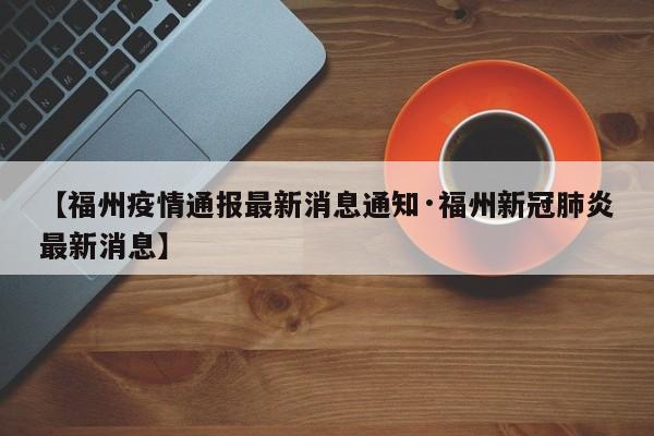 【福州疫情通报最新消息通知·福州新冠肺炎最新消息】