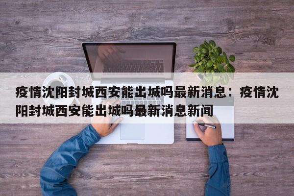 疫情沈阳封城西安能出城吗最新消息：疫情沈阳封城西安能出城吗最新消息新闻