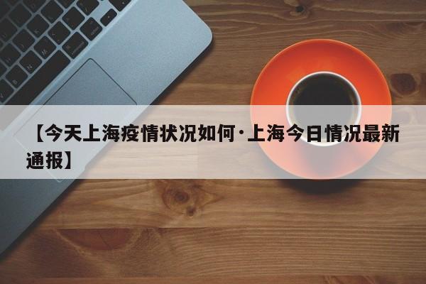【今天上海疫情状况如何·上海今日情况最新通报】