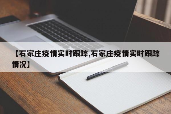 【石家庄疫情实时跟踪,石家庄疫情实时跟踪情况】