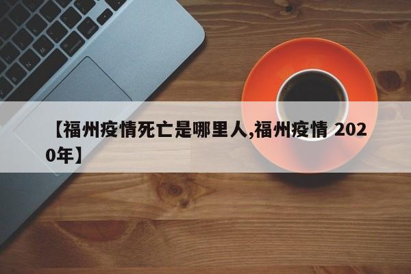 【福州疫情死亡是哪里人,福州疫情 2020年】