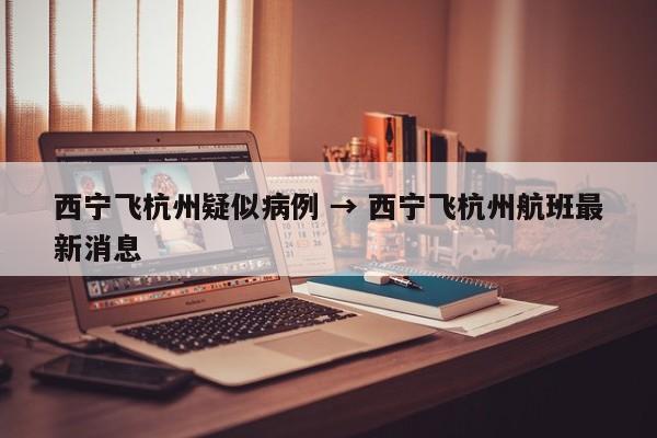 西宁飞杭州疑似病例 → 西宁飞杭州航班最新消息