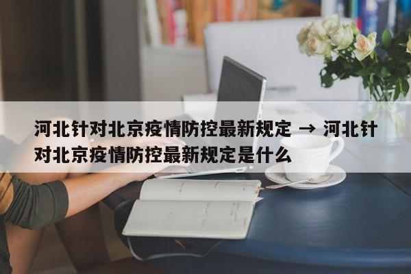 河北针对北京疫情防控最新规定 → 河北针对北京疫情防控最新规定是什么
