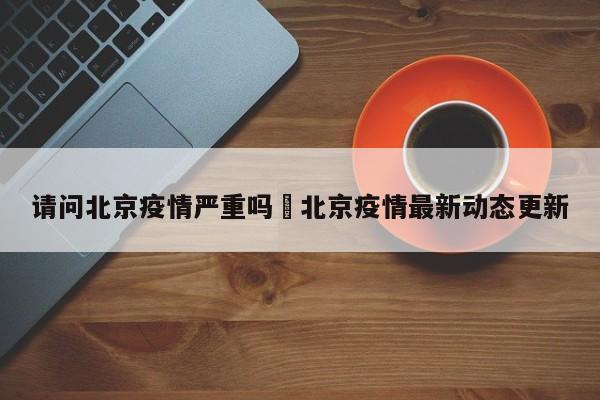 请问北京疫情严重吗›北京疫情最新动态更新