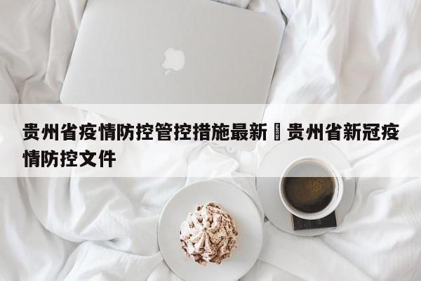 贵州省疫情防控管控措施最新›贵州省新冠疫情防控文件