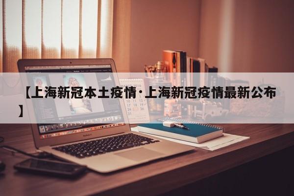 【上海新冠本土疫情·上海新冠疫情最新公布】