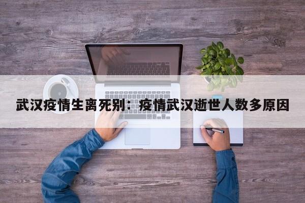 武汉疫情生离死别：疫情武汉逝世人数多原因