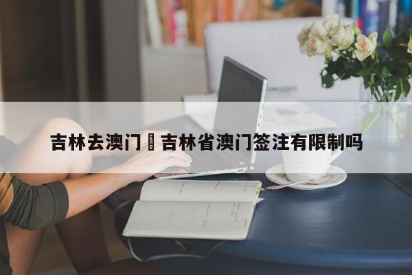 吉林去澳门›吉林省澳门签注有限制吗