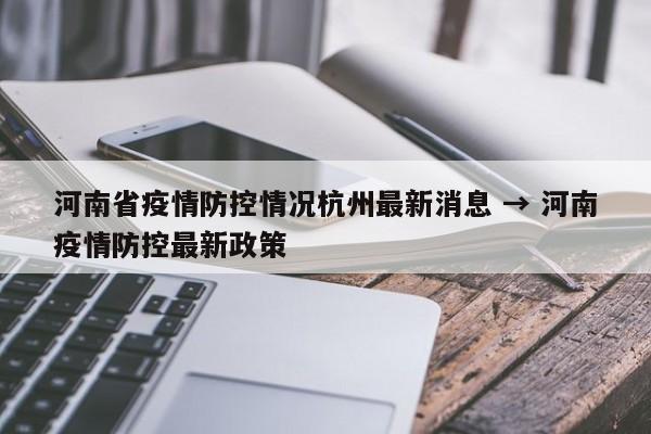 河南省疫情防控情况杭州最新消息 → 河南疫情防控最新政策