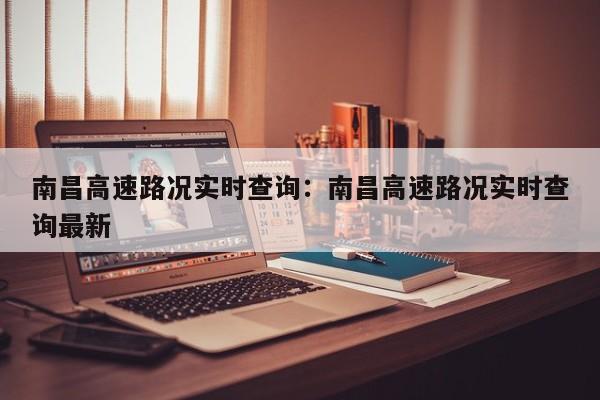 南昌高速路况实时查询：南昌高速路况实时查询最新