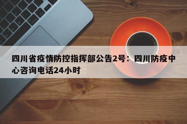 四川省疫情防控指挥部公告2号：四川防疫中心咨询电话24小时