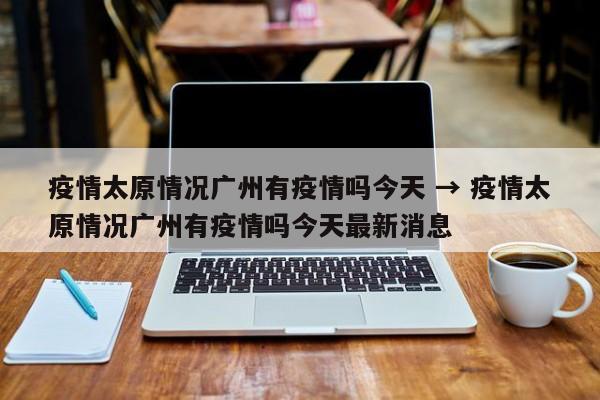 疫情太原情况广州有疫情吗今天 → 疫情太原情况广州有疫情吗今天最新消息