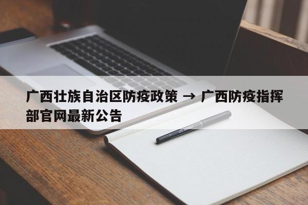 广西壮族自治区防疫政策 → 广西防疫指挥部官网最新公告