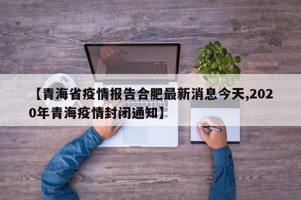 【青海省疫情报告合肥最新消息今天,2020年青海疫情封闭通知】