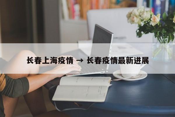 长春上海疫情 → 长春疫情最新进展