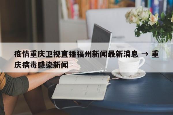 疫情重庆卫视直播福州新闻最新消息 → 重庆病毒感染新闻