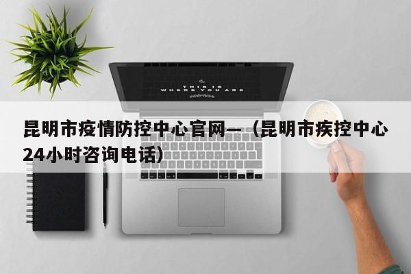昆明市疫情防控中心官网—（昆明市疾控中心24小时咨询电话）