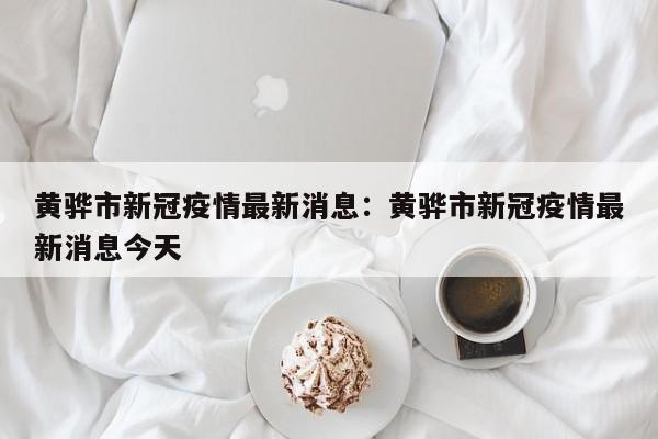 黄骅市新冠疫情最新消息：黄骅市新冠疫情最新消息今天