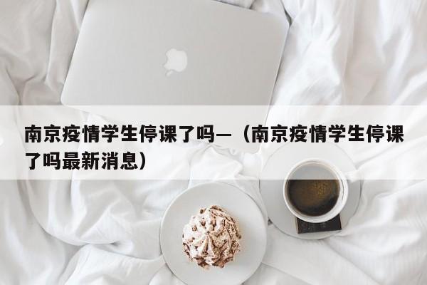 南京疫情学生停课了吗—（南京疫情学生停课了吗最新消息）