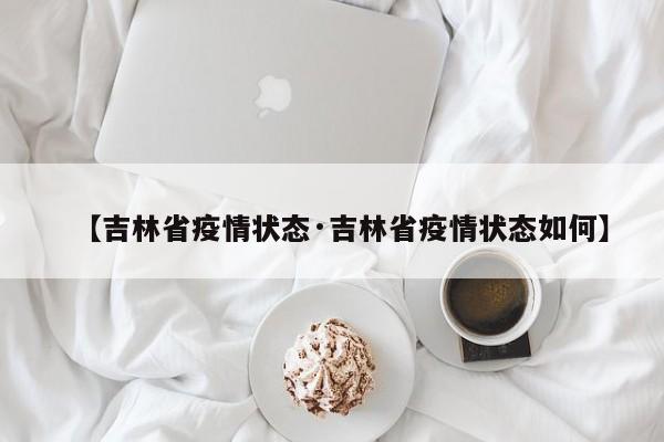 【吉林省疫情状态·吉林省疫情状态如何】