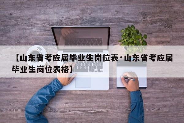【山东省考应届毕业生岗位表·山东省考应届毕业生岗位表格】