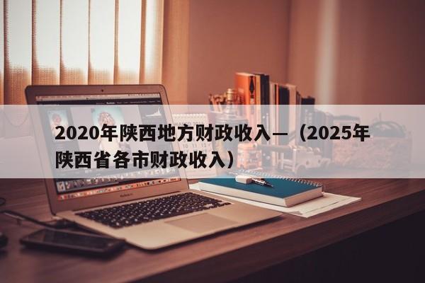 2020年陕西地方财政收入—（2025年陕西省各市财政收入）