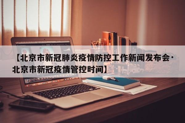 【北京市新冠肺炎疫情防控工作新闻发布会·北京市新冠疫情管控时间】