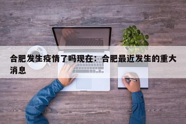 合肥发生疫情了吗现在：合肥最近发生的重大消息