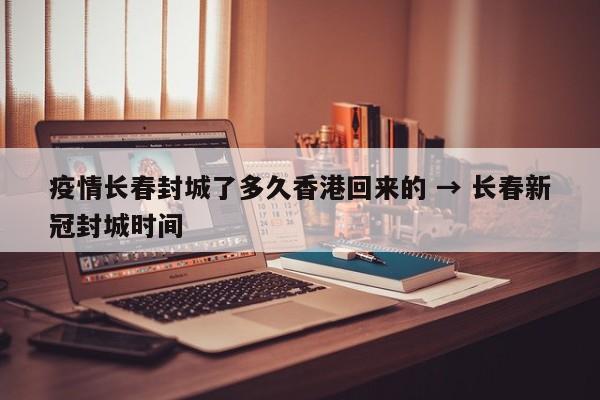 疫情长春封城了多久香港回来的 → 长春新冠封城时间