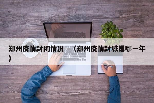 郑州疫情封闭情况—（郑州疫情封城是哪一年）
