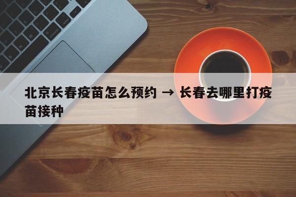 北京长春疫苗怎么预约 → 长春去哪里打疫苗接种