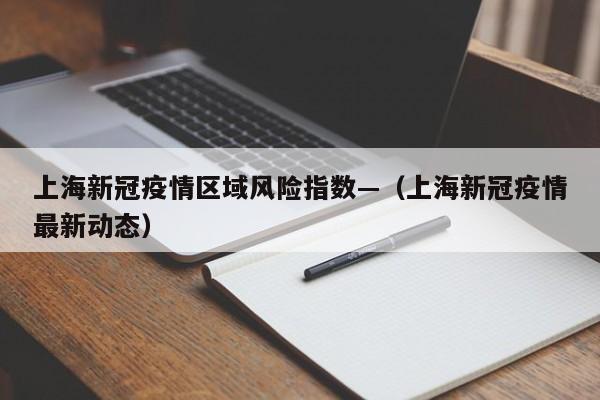 上海新冠疫情区域风险指数—(上海新冠疫情最新动态)