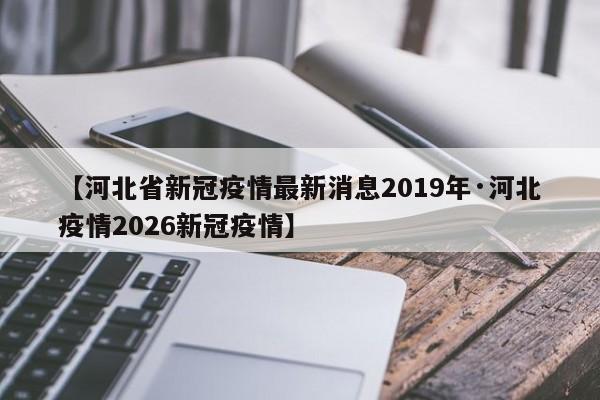 【河北省新冠疫情最新消息2019年·河北疫情2026新冠疫情】