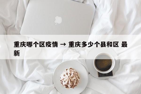 重庆哪个区疫情 → 重庆多少个县和区 最新