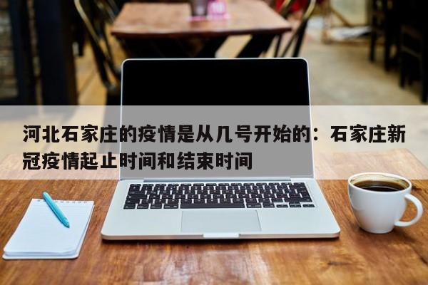 河北石家庄的疫情是从几号开始的：石家庄新冠疫情起止时间和结束时间