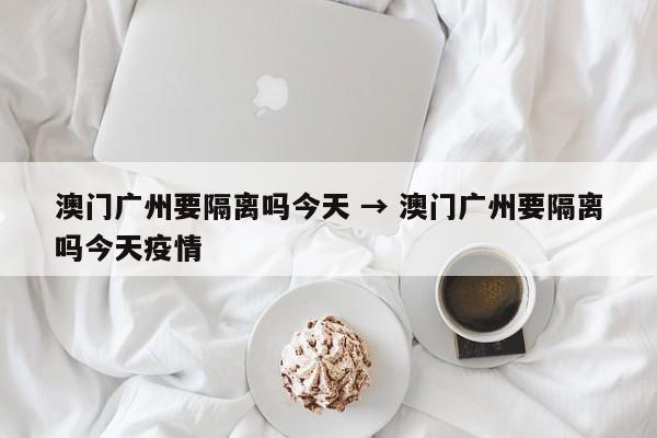 澳门广州要隔离吗今天 → 澳门广州要隔离吗今天疫情