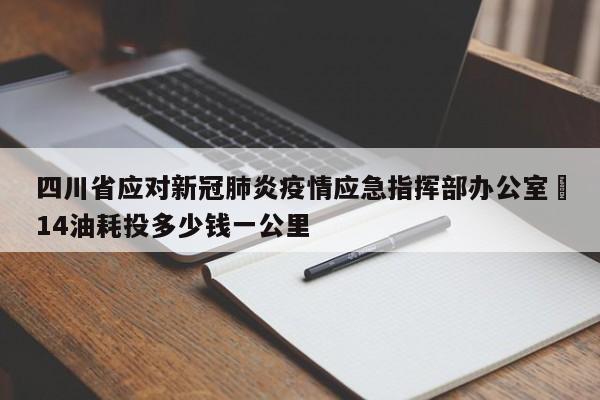 四川省应对新冠肺炎疫情应急指挥部办公室›14油耗投多少钱一公里