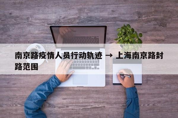 南京路疫情人员行动轨迹 → 上海南京路封路范围