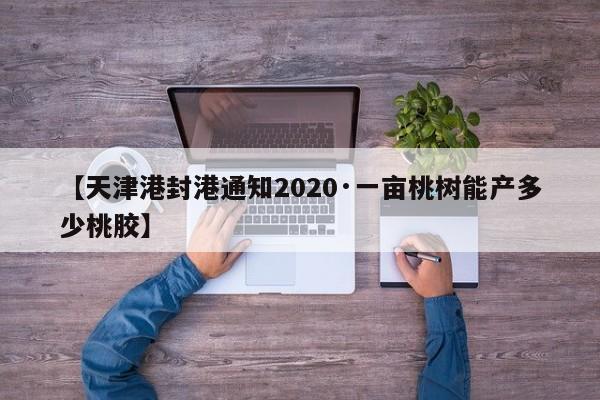【天津港封港通知2020·一亩桃树能产多少桃胶】