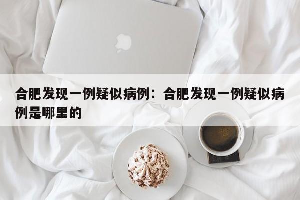 合肥发现一例疑似病例：合肥发现一例疑似病例是哪里的