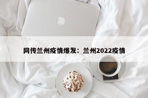 网传兰州疫情爆发：兰州2022疫情
