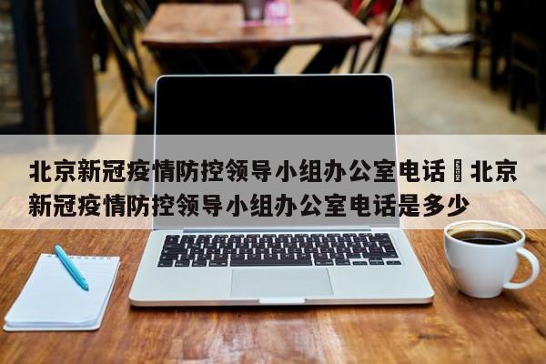 北京新冠疫情防控领导小组办公室电话›北京新冠疫情防控领导小组办公室电话是多少