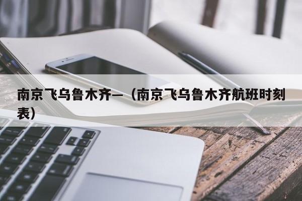南京飞乌鲁木齐—（南京飞乌鲁木齐航班时刻表）