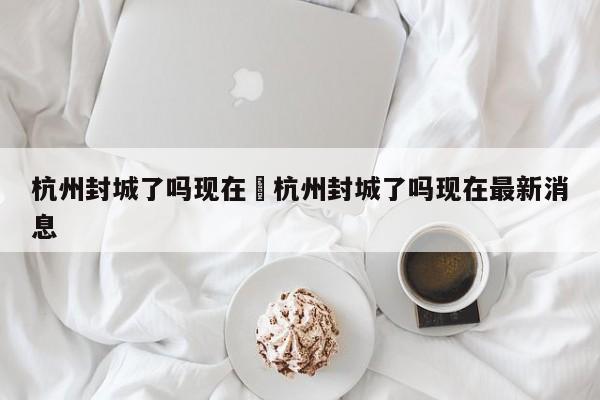 杭州封城了吗现在›杭州封城了吗现在最新消息